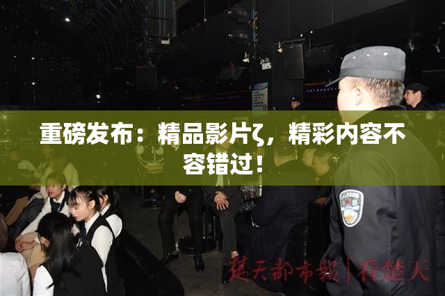重磅发布：精品影片ζ，精彩内容不容错过！