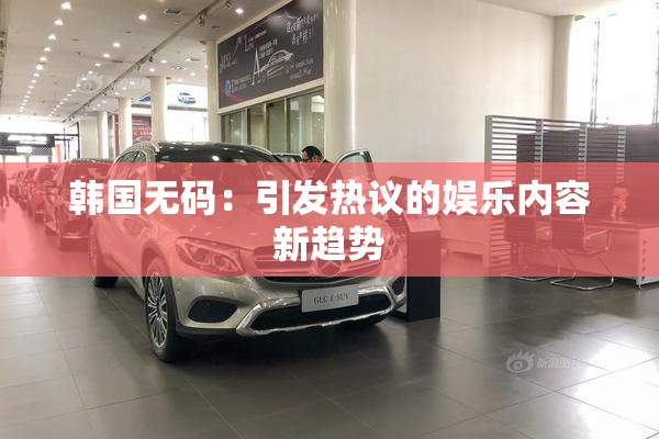 韩国无码：引发热议的娱乐内容新趋势
