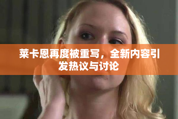 莱卡恩再度被重写，全新内容引发热议与讨论