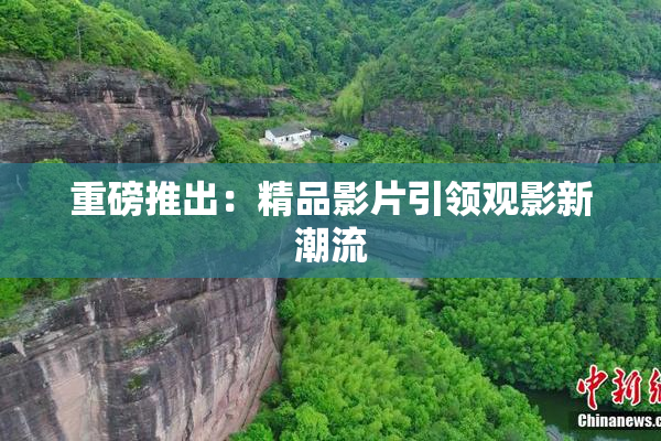 重磅推出：精品影片引领观影新潮流