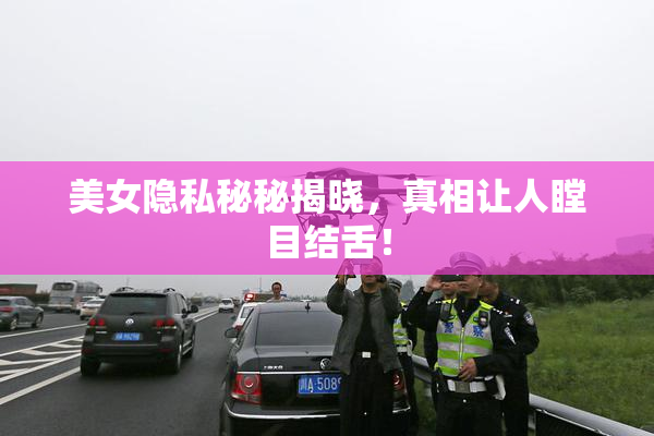 美女隐私秘秘揭晓，真相让人瞠目结舌！