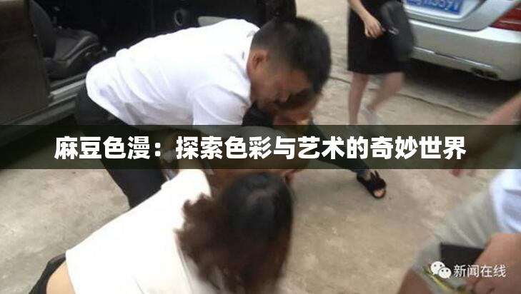 麻豆色漫：探索色彩与艺术的奇妙世界