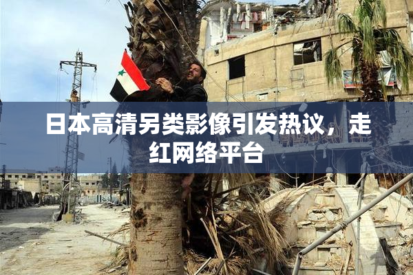 日本高清另类影像引发热议，走红网络平台