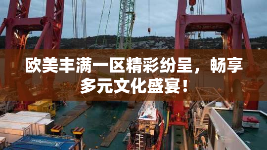 欧美丰满一区精彩纷呈，畅享多元文化盛宴！
