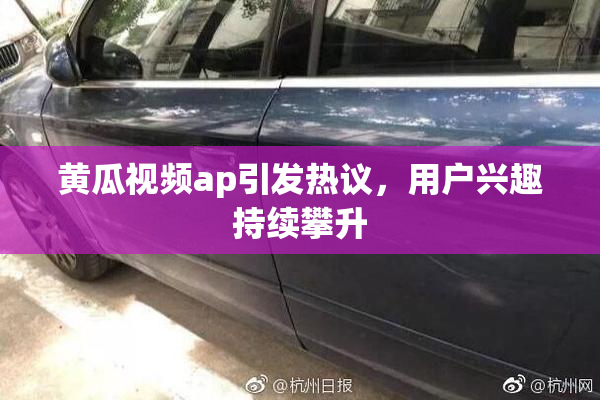 黄瓜视频ap引发热议，用户兴趣持续攀升