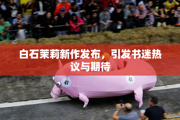 白石茉莉新作发布，引发书迷热议与期待