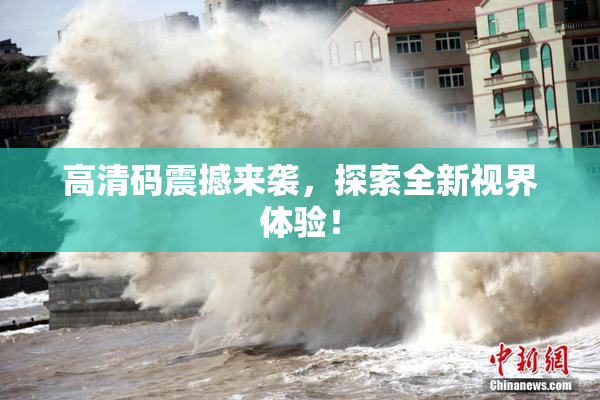 高清码震撼来袭，探索全新视界体验！