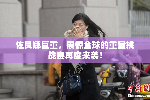 佐良娜巨重，震惊全球的重量挑战赛再度来袭！