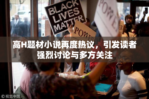 高H题材小说再度热议，引发读者强烈讨论与多方关注