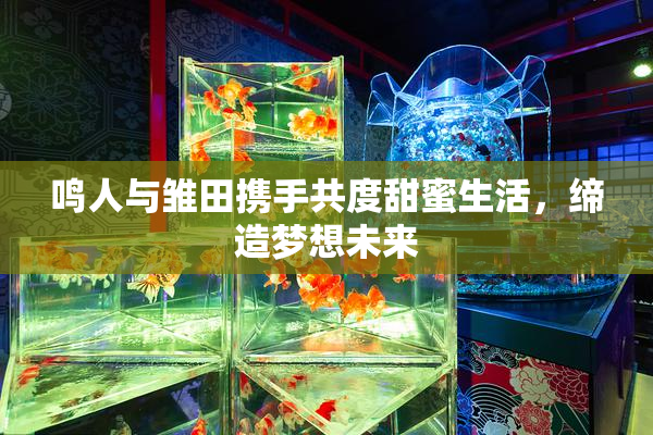 鸣人与雏田携手共度甜蜜生活，缔造梦想未来