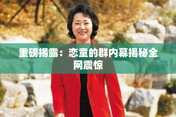 重磅揭露：恋童的群内幕揭秘全网震惊