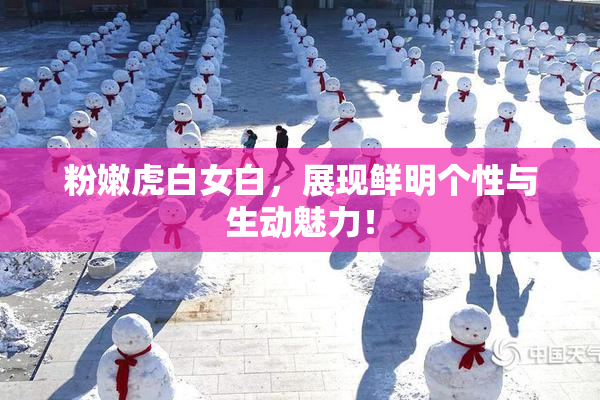 粉嫩虎白女白，展现鲜明个性与生动魅力！