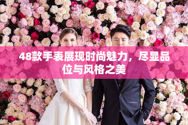 48款手表展现时尚魅力，尽显品位与风格之美