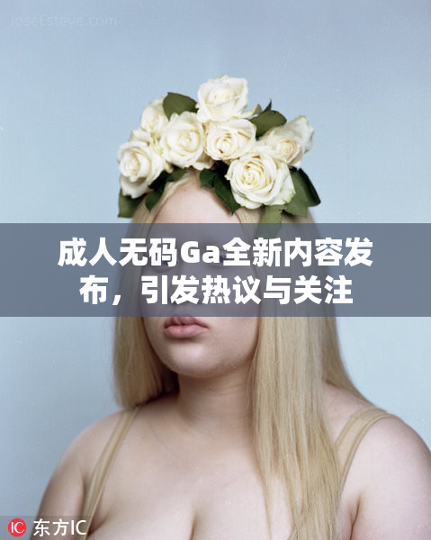成人无码Ga全新内容发布，引发热议与关注