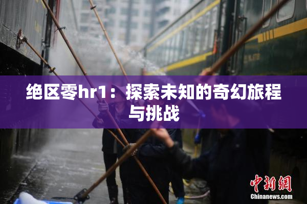 绝区零hr1：探索未知的奇幻旅程与挑战