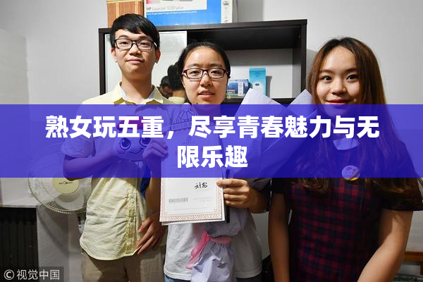 熟女玩五重，尽享青春魅力与无限乐趣
