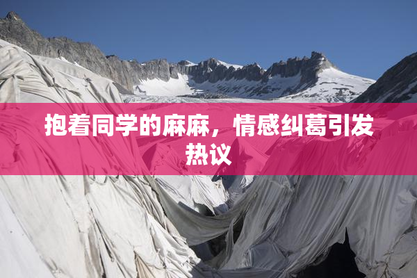 抱着同学的麻麻，情感纠葛引发热议