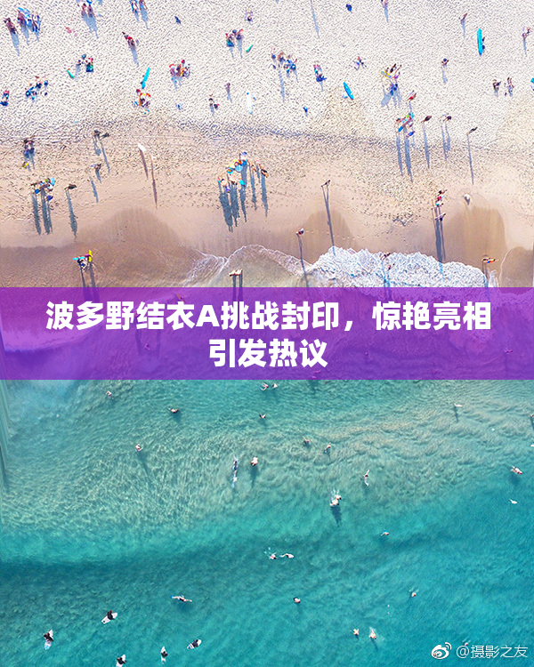波多野结衣A挑战封印，惊艳亮相引发热议