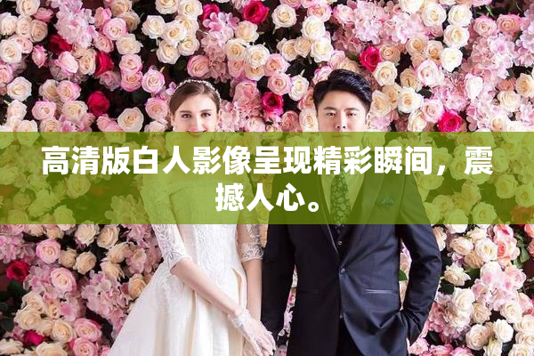 高清版白人影像呈现精彩瞬间，震撼人心。