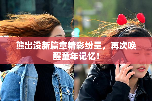 熊出没新篇章精彩纷呈，再次唤醒童年记忆！