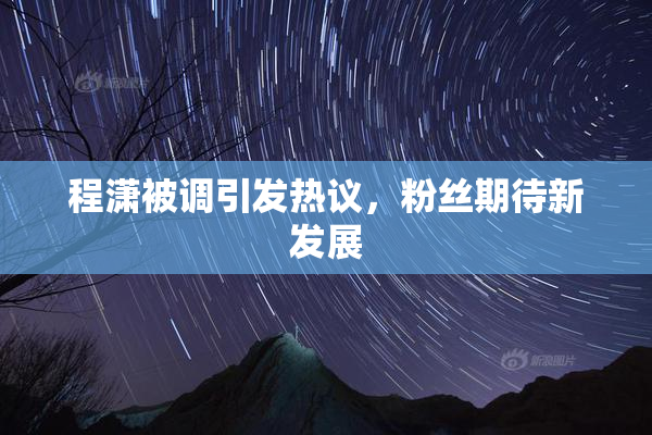 程潇被调引发热议，粉丝期待新发展