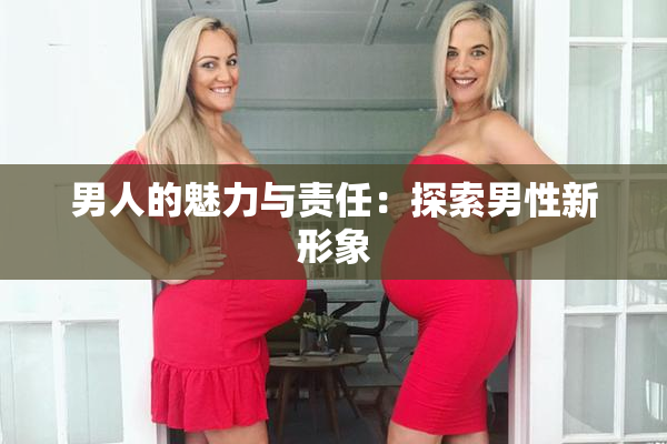 男人的魅力与责任：探索男性新形象