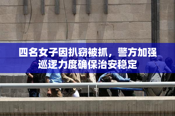 四名女子因扒窃被抓，警方加强巡逻力度确保治安稳定