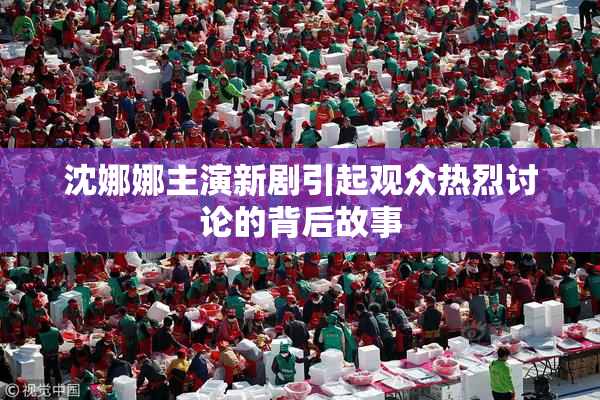 沈娜娜主演新剧引起观众热烈讨论的背后故事
