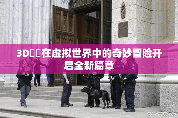 3D姉弚在虚拟世界中的奇妙冒险开启全新篇章