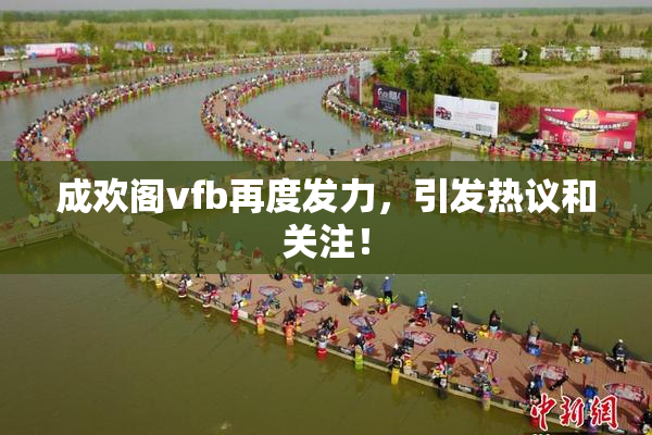 成欢阁vfb再度发力，引发热议和关注！