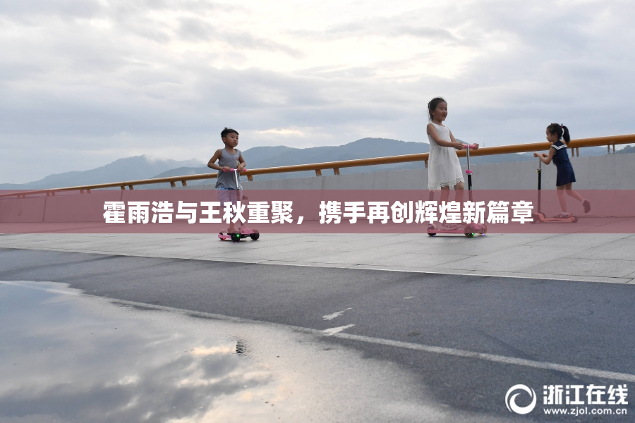 霍雨浩与王秋重聚，携手再创辉煌新篇章