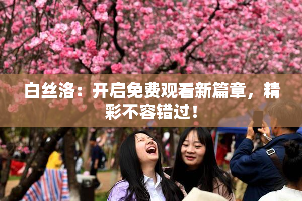 白丝洛：开启免费观看新篇章，精彩不容错过！