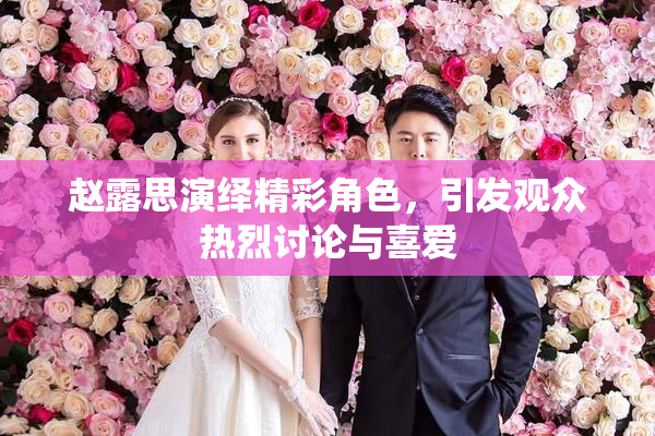 赵露思演绎精彩角色，引发观众热烈讨论与喜爱
