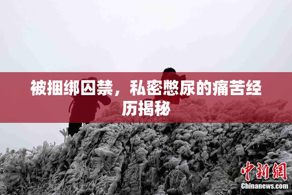 被捆绑囚禁，私密憋尿的痛苦经历揭秘