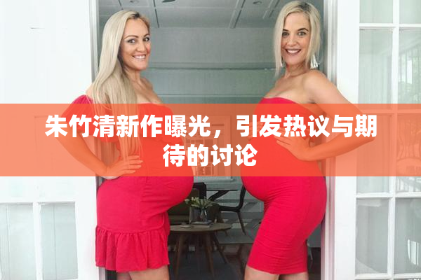 朱竹清新作曝光，引发热议与期待的讨论