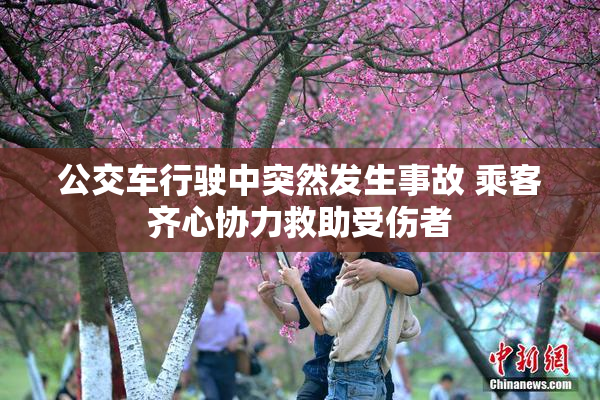 公交车行驶中突然发生事故 乘客齐心协力救助受伤者
