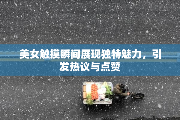 美女触摸瞬间展现独特魅力，引发热议与点赞
