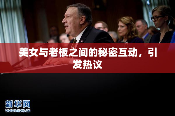 美女与老板之间的秘密互动，引发热议