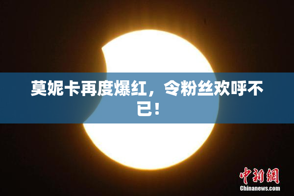 莫妮卡再度爆红，令粉丝欢呼不已！