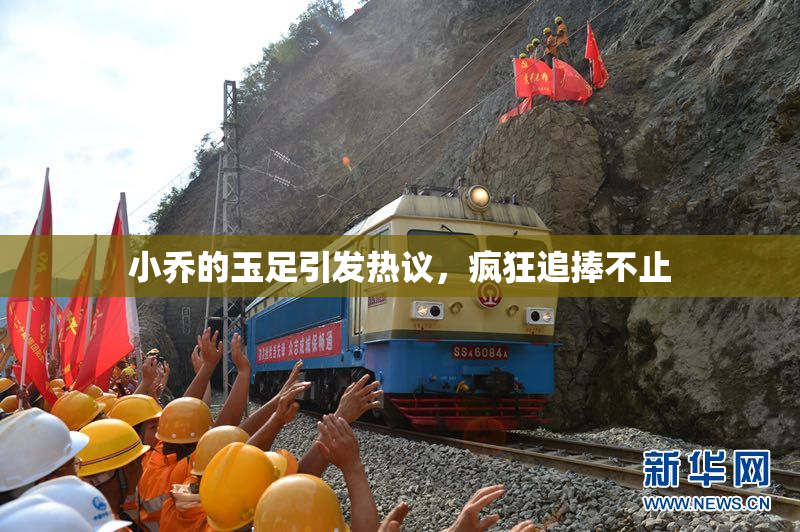 小乔的玉足引发热议，疯狂追捧不止
