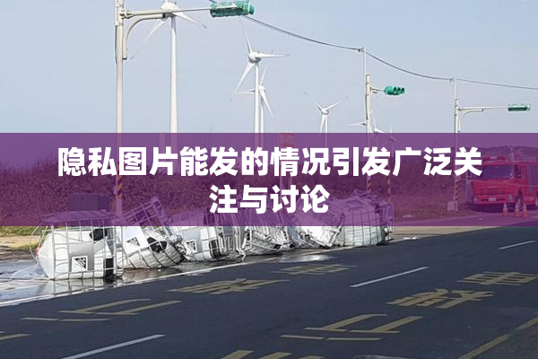 隐私图片能发的情况引发广泛关注与讨论