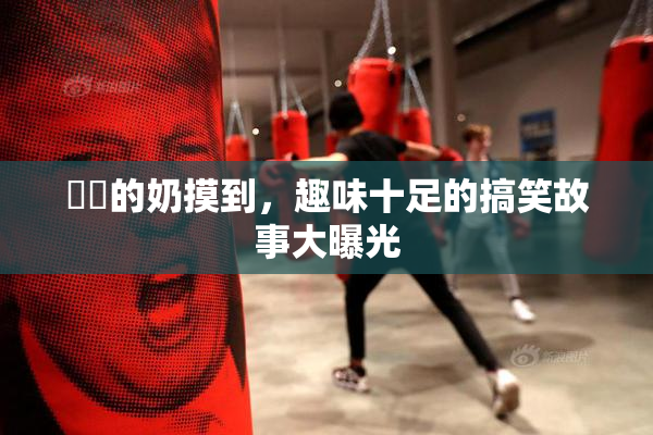 妺妺的奶摸到，趣味十足的搞笑故事大曝光