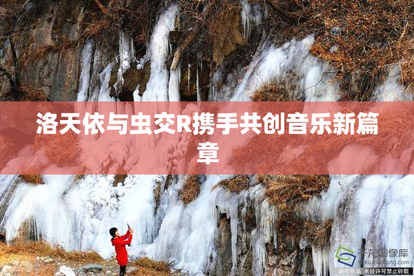洛天依与虫交R携手共创音乐新篇章