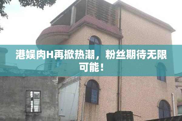 港娱肉H再掀热潮，粉丝期待无限可能！