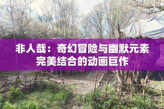 非人哉：奇幻冒险与幽默元素完美结合的动画巨作