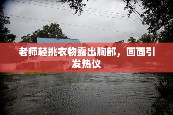 老师轻挑衣物露出胸部，画面引发热议