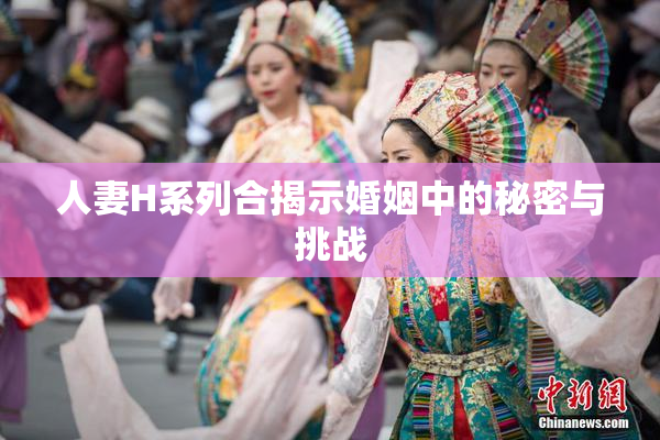人妻H系列合揭示婚姻中的秘密与挑战