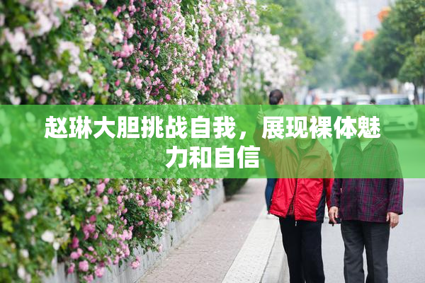 赵琳大胆挑战自我，展现裸体魅力和自信