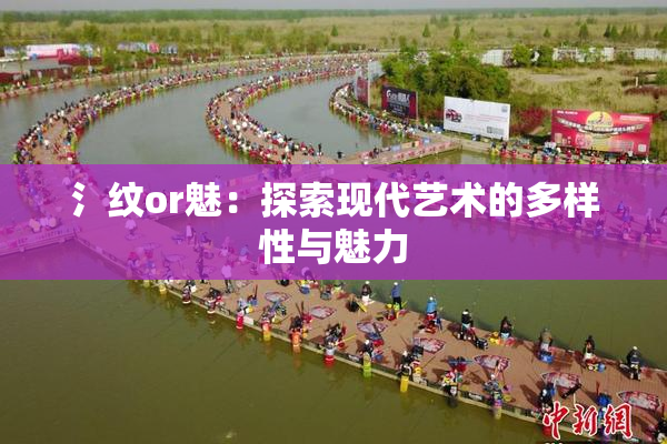 氵纹or魅：探索现代艺术的多样性与魅力