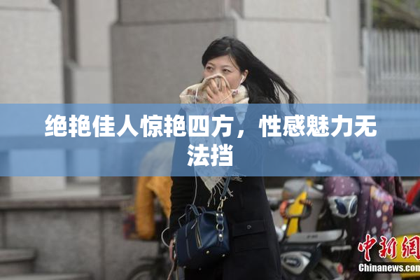 绝艳佳人惊艳四方，性感魅力无法挡